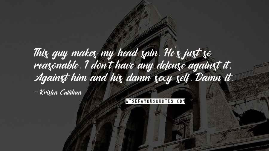 Kristen Callihan Quotes: This guy makes my head spin. He's just so reasonable. I don't have any defense against it. Against him and his damn sexy self. Damn it.
