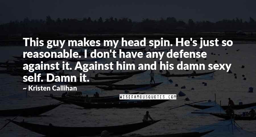 Kristen Callihan Quotes: This guy makes my head spin. He's just so reasonable. I don't have any defense against it. Against him and his damn sexy self. Damn it.