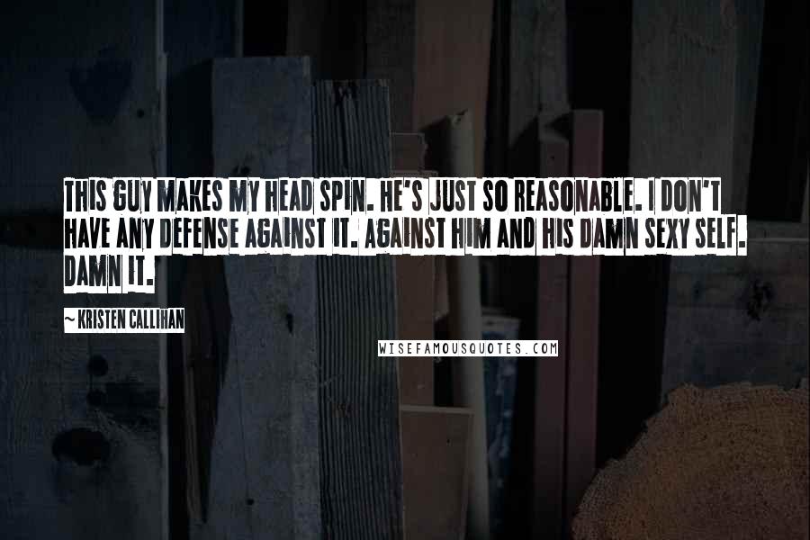 Kristen Callihan Quotes: This guy makes my head spin. He's just so reasonable. I don't have any defense against it. Against him and his damn sexy self. Damn it.