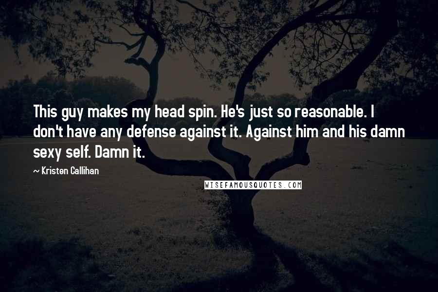 Kristen Callihan Quotes: This guy makes my head spin. He's just so reasonable. I don't have any defense against it. Against him and his damn sexy self. Damn it.