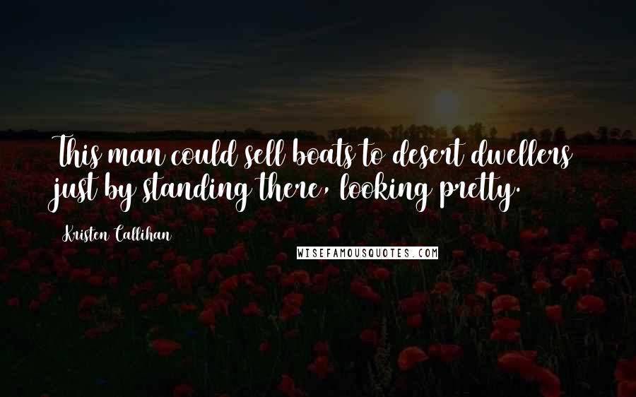 Kristen Callihan Quotes: This man could sell boats to desert dwellers just by standing there, looking pretty.