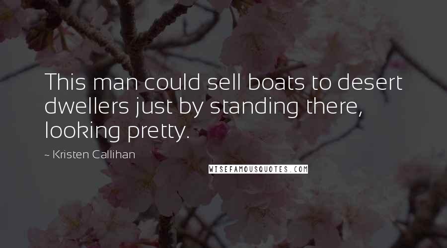 Kristen Callihan Quotes: This man could sell boats to desert dwellers just by standing there, looking pretty.