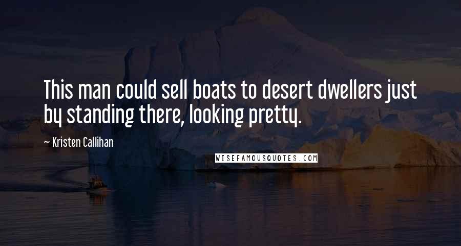 Kristen Callihan Quotes: This man could sell boats to desert dwellers just by standing there, looking pretty.