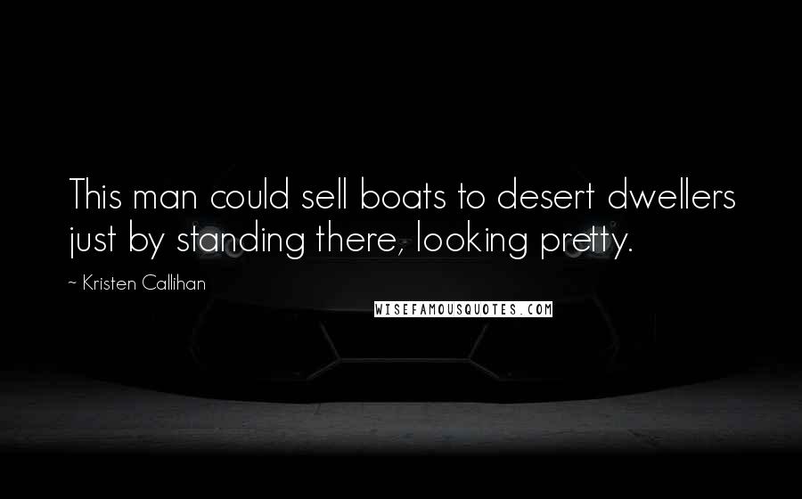 Kristen Callihan Quotes: This man could sell boats to desert dwellers just by standing there, looking pretty.