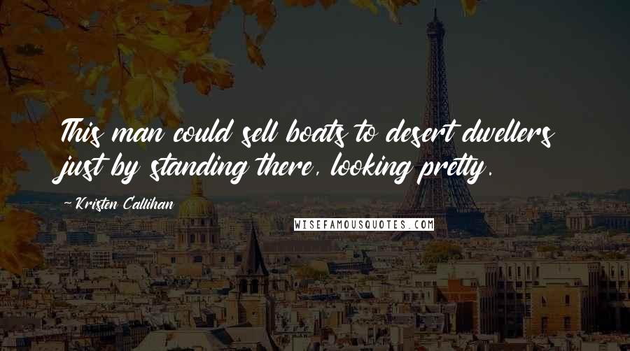 Kristen Callihan Quotes: This man could sell boats to desert dwellers just by standing there, looking pretty.