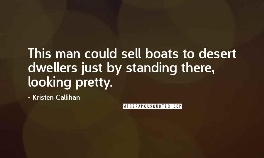 Kristen Callihan Quotes: This man could sell boats to desert dwellers just by standing there, looking pretty.