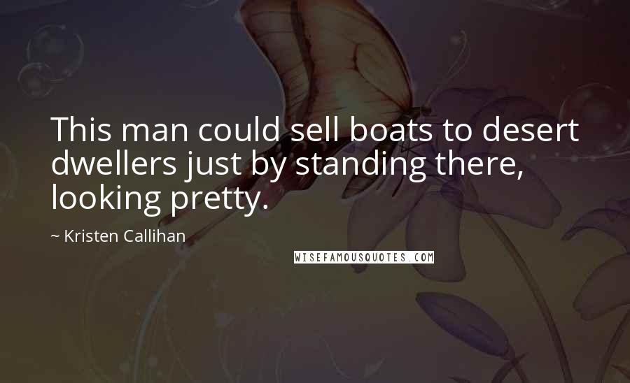 Kristen Callihan Quotes: This man could sell boats to desert dwellers just by standing there, looking pretty.
