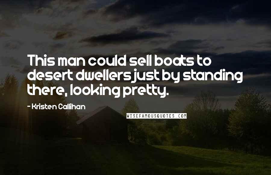 Kristen Callihan Quotes: This man could sell boats to desert dwellers just by standing there, looking pretty.
