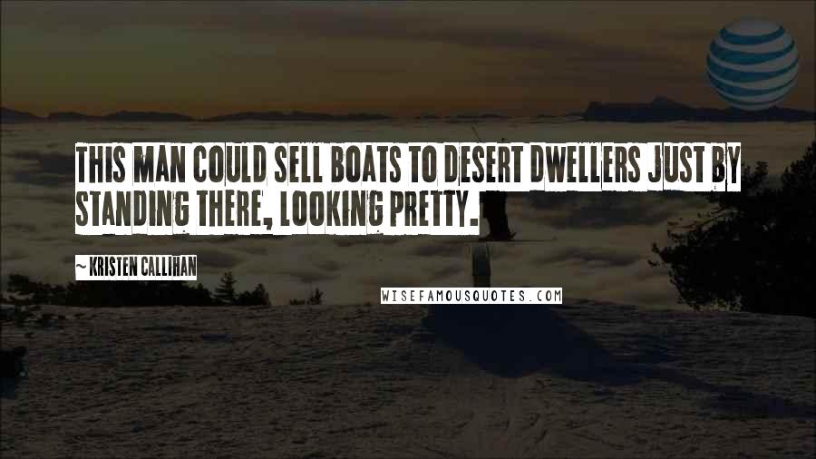 Kristen Callihan Quotes: This man could sell boats to desert dwellers just by standing there, looking pretty.