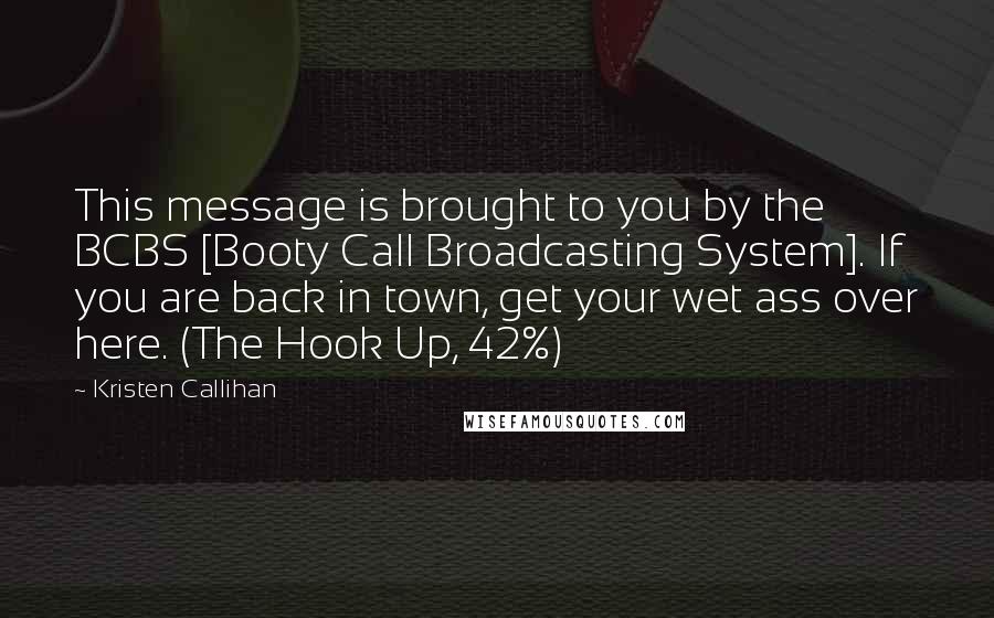 Kristen Callihan Quotes: This message is brought to you by the BCBS [Booty Call Broadcasting System]. If you are back in town, get your wet ass over here. (The Hook Up, 42%)