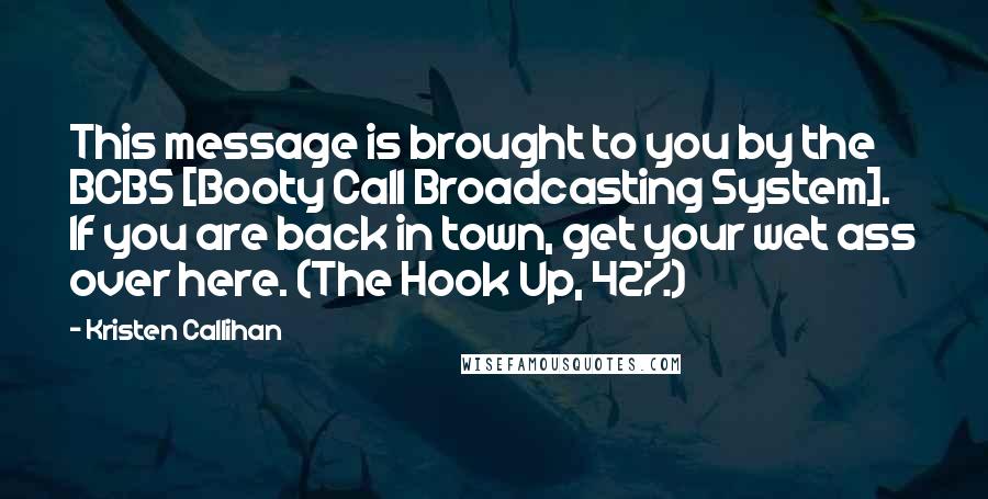 Kristen Callihan Quotes: This message is brought to you by the BCBS [Booty Call Broadcasting System]. If you are back in town, get your wet ass over here. (The Hook Up, 42%)