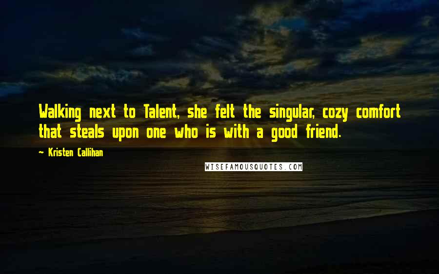 Kristen Callihan Quotes: Walking next to Talent, she felt the singular, cozy comfort that steals upon one who is with a good friend.