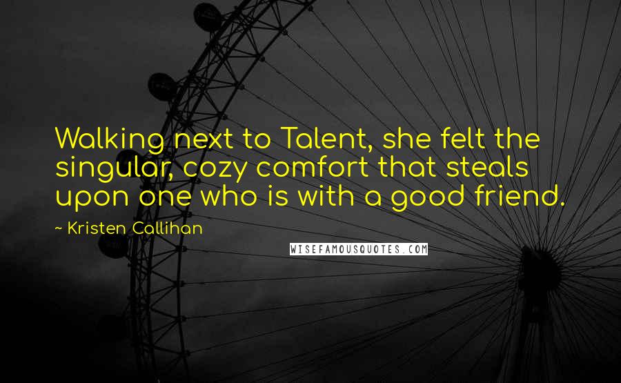Kristen Callihan Quotes: Walking next to Talent, she felt the singular, cozy comfort that steals upon one who is with a good friend.