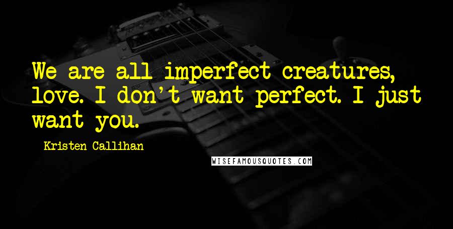 Kristen Callihan Quotes: We are all imperfect creatures, love. I don't want perfect. I just want you.