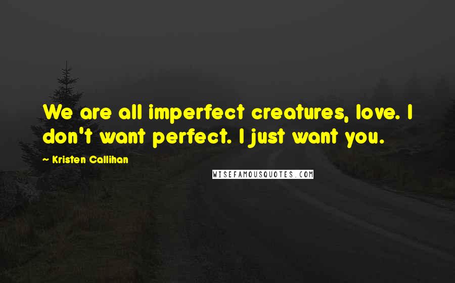 Kristen Callihan Quotes: We are all imperfect creatures, love. I don't want perfect. I just want you.