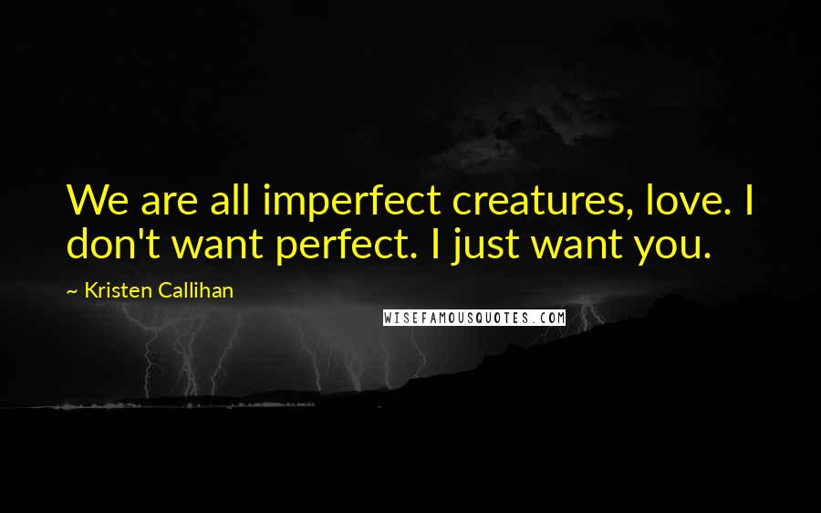Kristen Callihan Quotes: We are all imperfect creatures, love. I don't want perfect. I just want you.