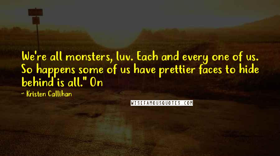 Kristen Callihan Quotes: We're all monsters, luv. Each and every one of us. So happens some of us have prettier faces to hide behind is all." On