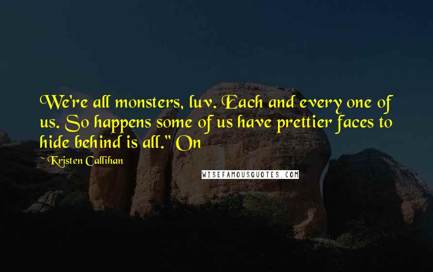 Kristen Callihan Quotes: We're all monsters, luv. Each and every one of us. So happens some of us have prettier faces to hide behind is all." On