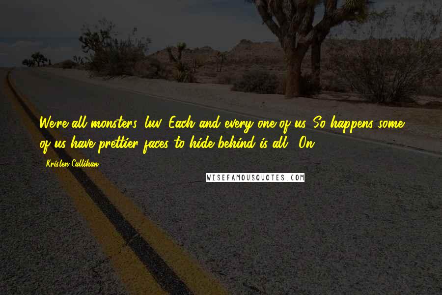 Kristen Callihan Quotes: We're all monsters, luv. Each and every one of us. So happens some of us have prettier faces to hide behind is all." On