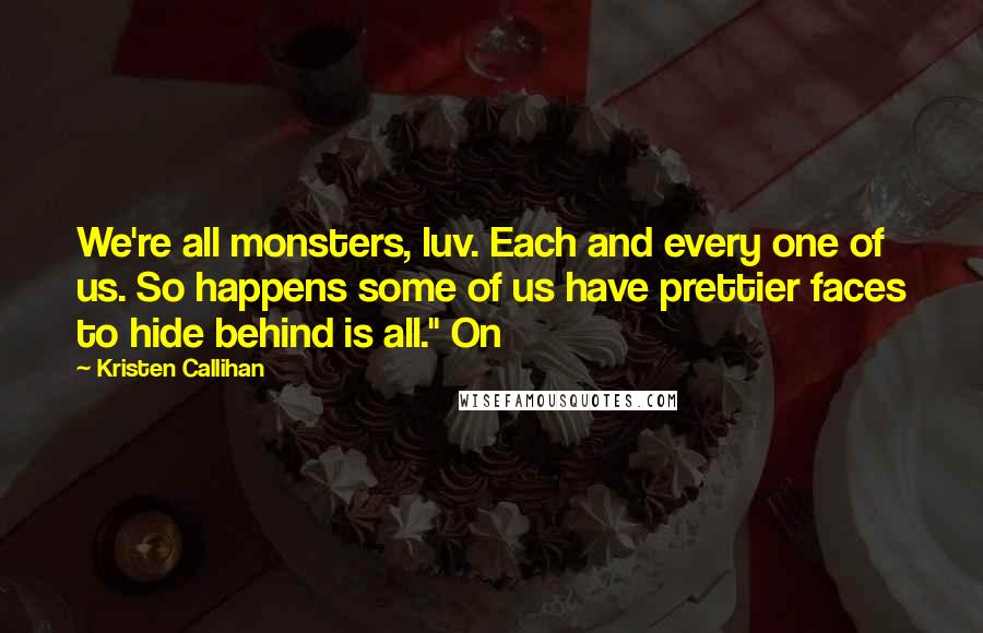 Kristen Callihan Quotes: We're all monsters, luv. Each and every one of us. So happens some of us have prettier faces to hide behind is all." On