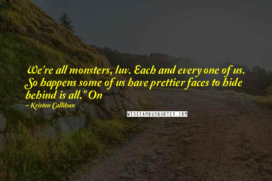 Kristen Callihan Quotes: We're all monsters, luv. Each and every one of us. So happens some of us have prettier faces to hide behind is all." On