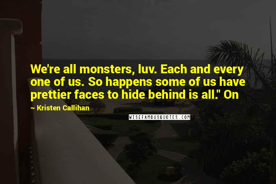 Kristen Callihan Quotes: We're all monsters, luv. Each and every one of us. So happens some of us have prettier faces to hide behind is all." On