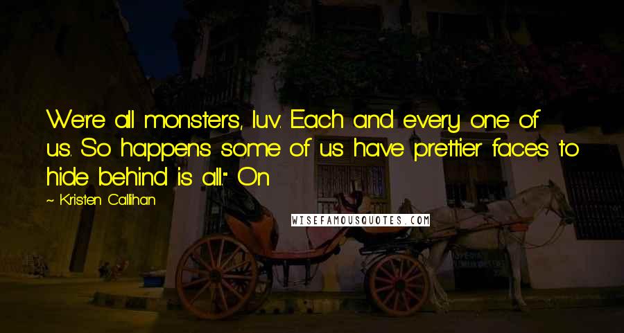 Kristen Callihan Quotes: We're all monsters, luv. Each and every one of us. So happens some of us have prettier faces to hide behind is all." On