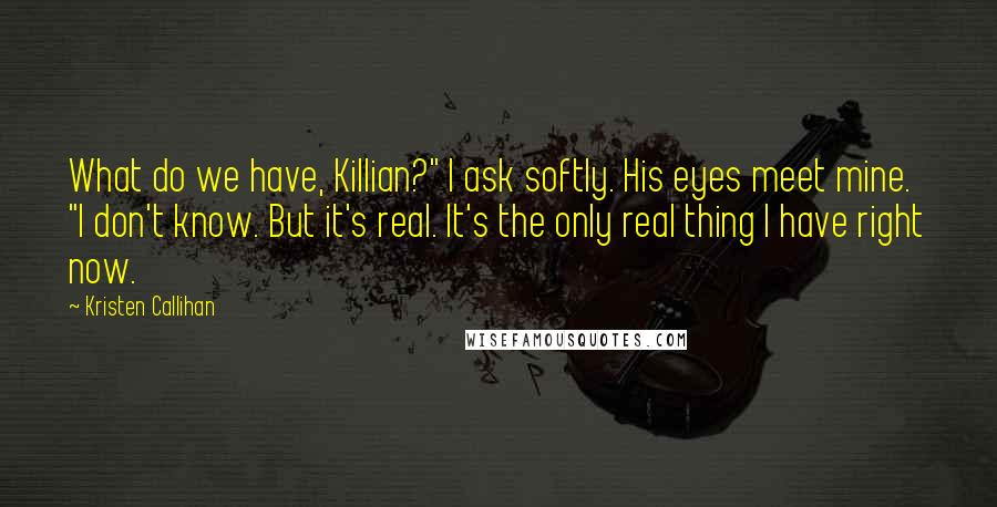 Kristen Callihan Quotes: What do we have, Killian?" I ask softly. His eyes meet mine. "I don't know. But it's real. It's the only real thing I have right now.