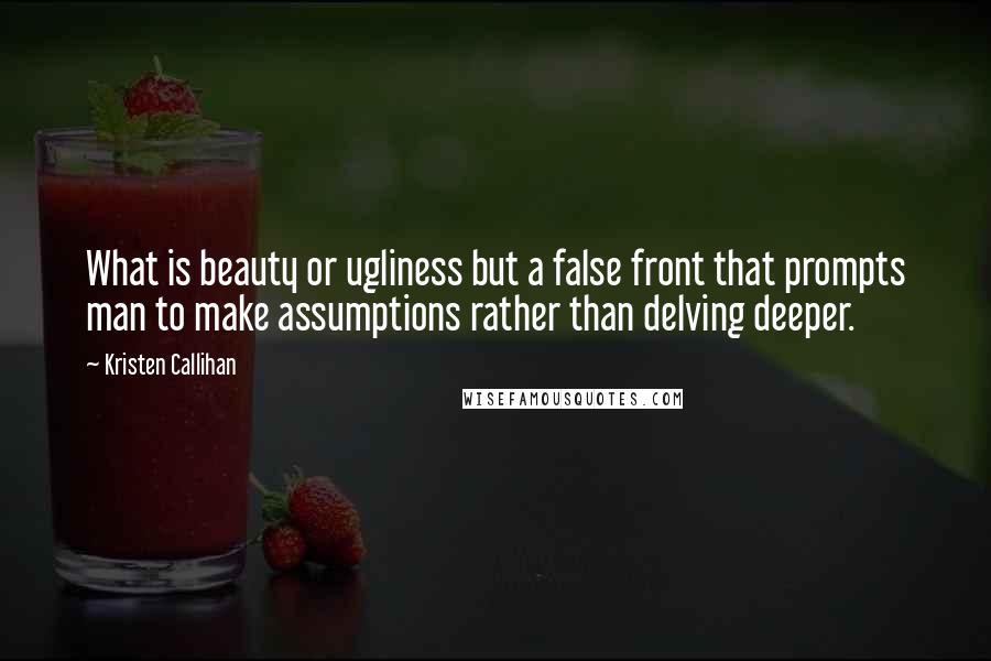 Kristen Callihan Quotes: What is beauty or ugliness but a false front that prompts man to make assumptions rather than delving deeper.