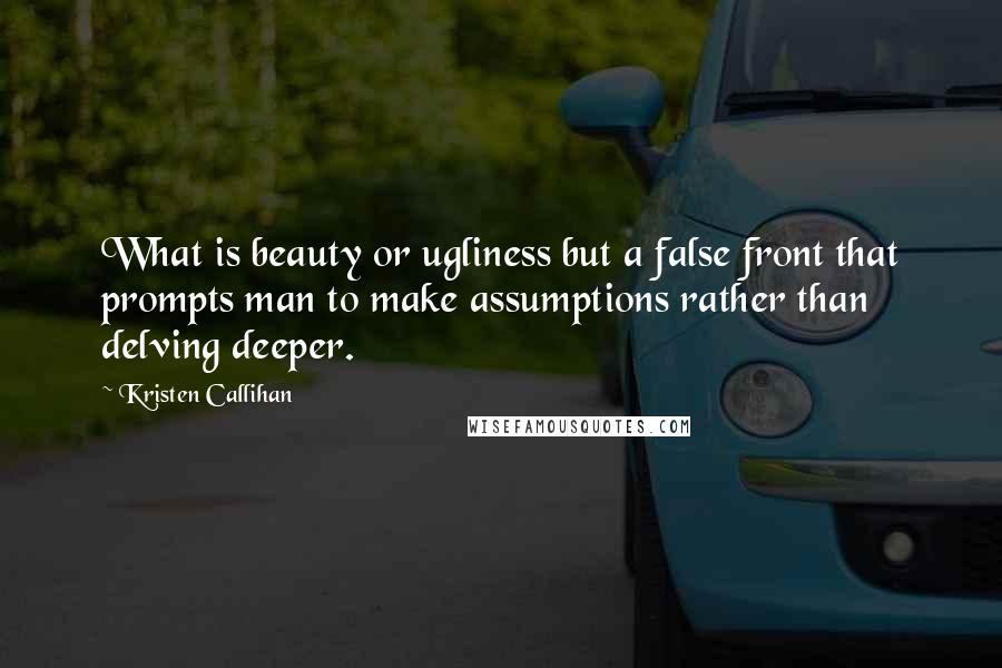 Kristen Callihan Quotes: What is beauty or ugliness but a false front that prompts man to make assumptions rather than delving deeper.