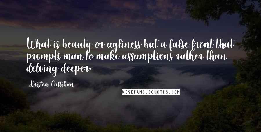 Kristen Callihan Quotes: What is beauty or ugliness but a false front that prompts man to make assumptions rather than delving deeper.