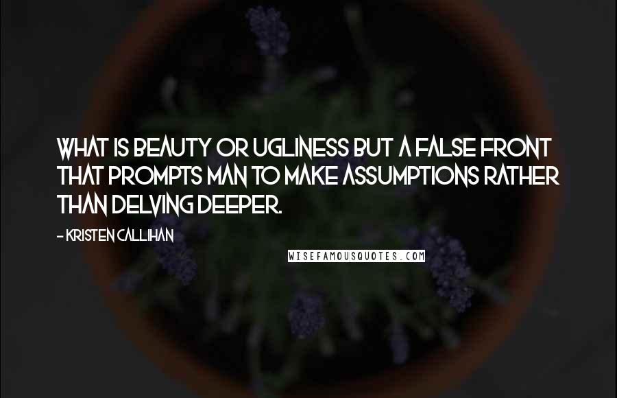 Kristen Callihan Quotes: What is beauty or ugliness but a false front that prompts man to make assumptions rather than delving deeper.