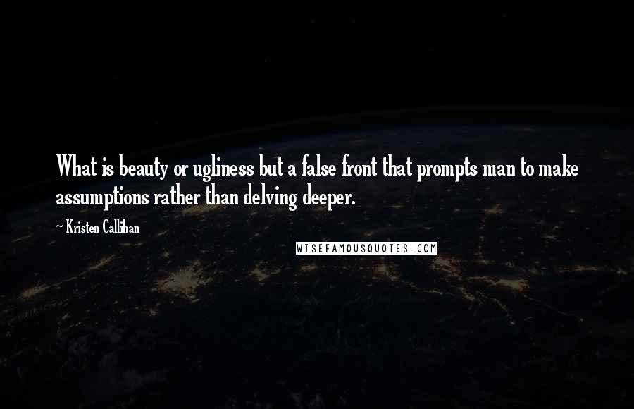 Kristen Callihan Quotes: What is beauty or ugliness but a false front that prompts man to make assumptions rather than delving deeper.