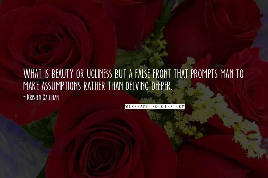 Kristen Callihan Quotes: What is beauty or ugliness but a false front that prompts man to make assumptions rather than delving deeper.