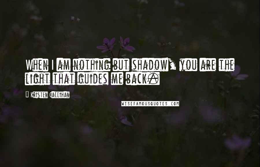 Kristen Callihan Quotes: When I am nothing but shadow, you are the light that guides me back.