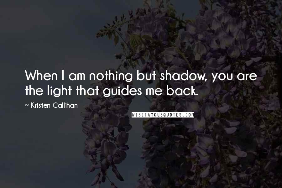 Kristen Callihan Quotes: When I am nothing but shadow, you are the light that guides me back.