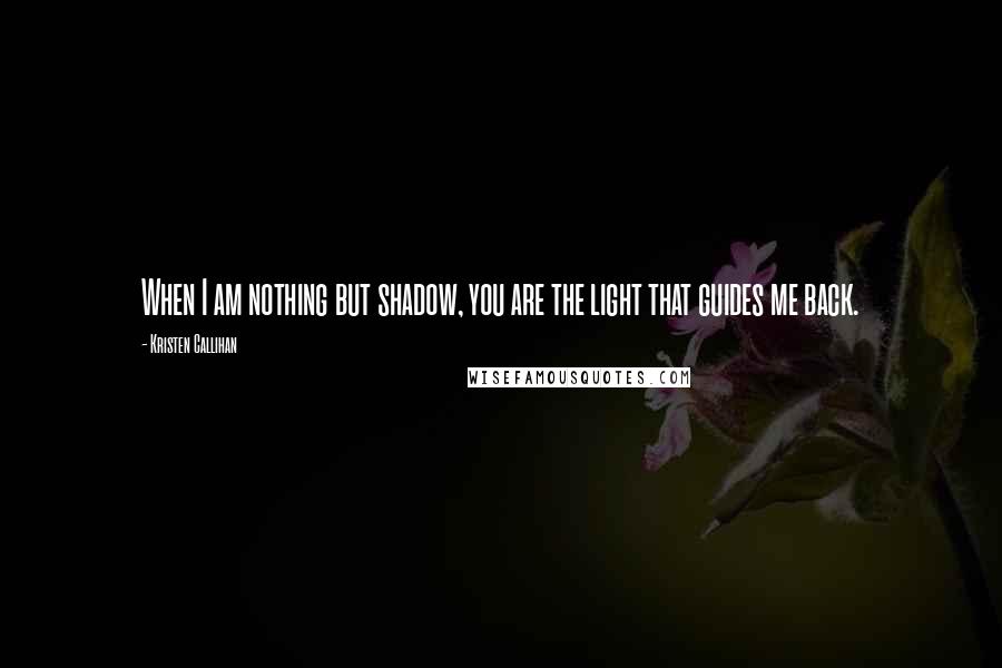 Kristen Callihan Quotes: When I am nothing but shadow, you are the light that guides me back.