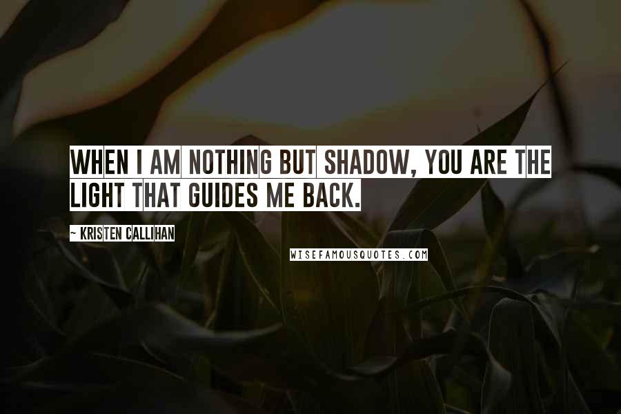 Kristen Callihan Quotes: When I am nothing but shadow, you are the light that guides me back.