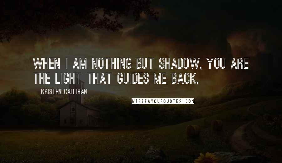 Kristen Callihan Quotes: When I am nothing but shadow, you are the light that guides me back.