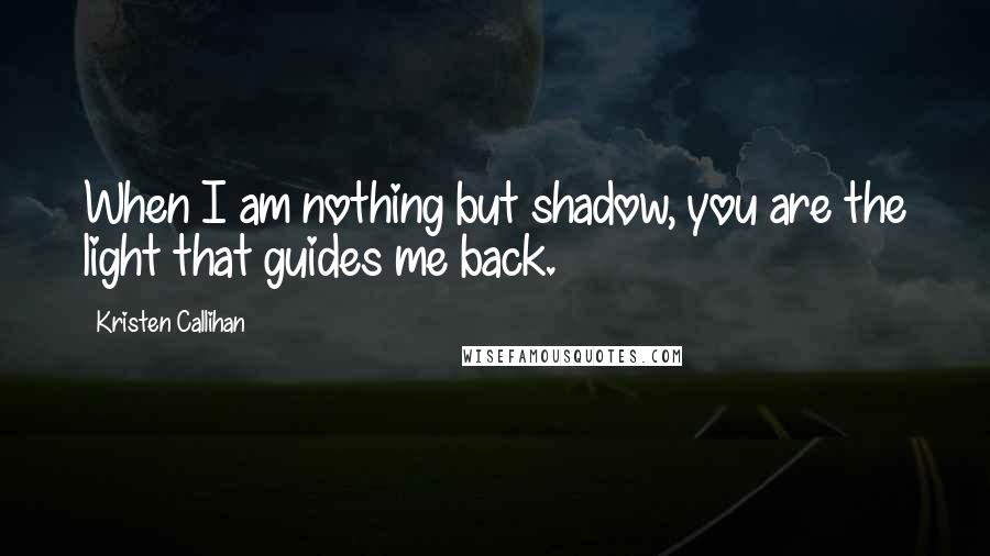 Kristen Callihan Quotes: When I am nothing but shadow, you are the light that guides me back.