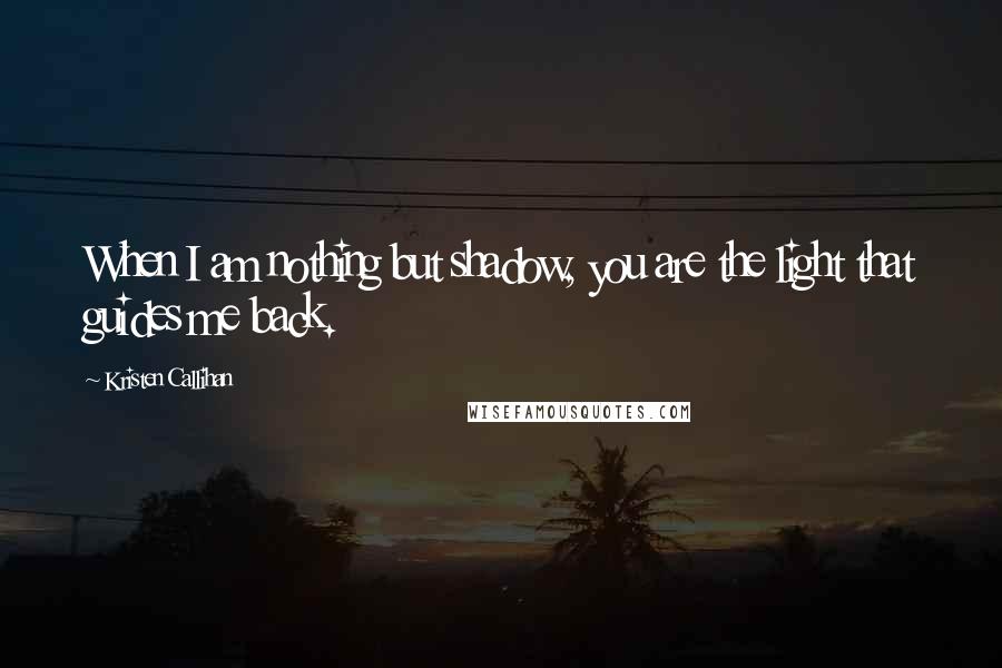 Kristen Callihan Quotes: When I am nothing but shadow, you are the light that guides me back.