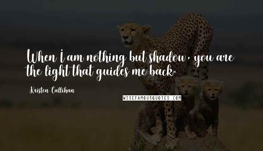 Kristen Callihan Quotes: When I am nothing but shadow, you are the light that guides me back.