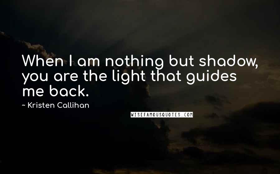 Kristen Callihan Quotes: When I am nothing but shadow, you are the light that guides me back.