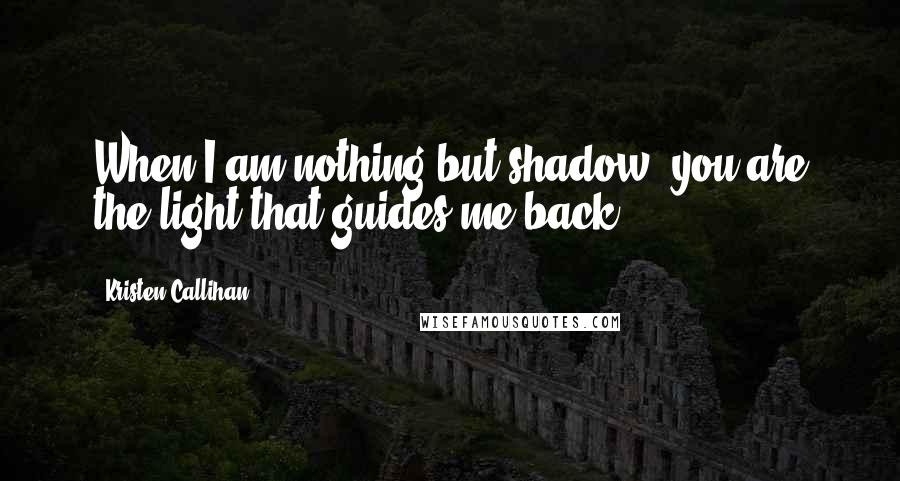 Kristen Callihan Quotes: When I am nothing but shadow, you are the light that guides me back.