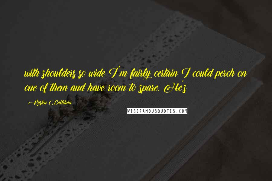 Kristen Callihan Quotes: with shoulders so wide I'm fairly certain I could perch on one of them and have room to spare. He's