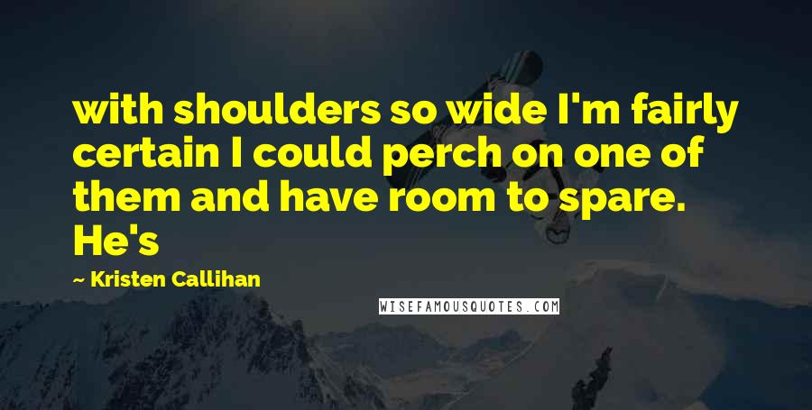 Kristen Callihan Quotes: with shoulders so wide I'm fairly certain I could perch on one of them and have room to spare. He's