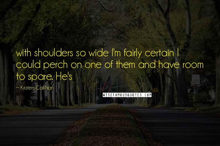 Kristen Callihan Quotes: with shoulders so wide I'm fairly certain I could perch on one of them and have room to spare. He's