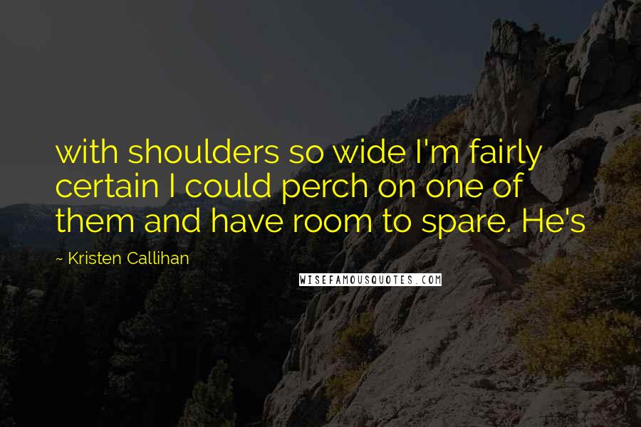 Kristen Callihan Quotes: with shoulders so wide I'm fairly certain I could perch on one of them and have room to spare. He's