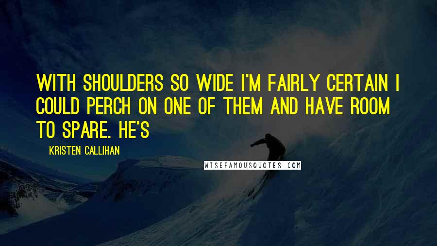 Kristen Callihan Quotes: with shoulders so wide I'm fairly certain I could perch on one of them and have room to spare. He's