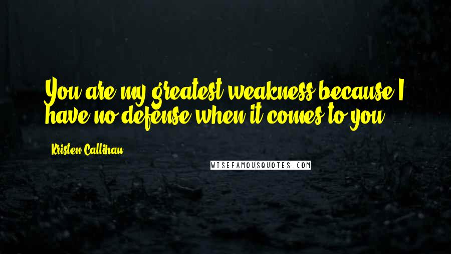 Kristen Callihan Quotes: You are my greatest weakness because I have no defense when it comes to you.